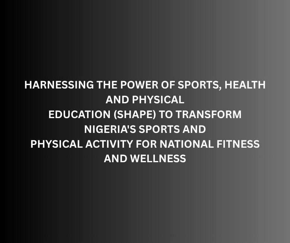 HARNESSING THE POWER OF SPORTS, HEALTH AND PHYSICAL EDUCATION (SHAPE) TO TRANSFORM NIGERIA'S SPORTS AND PHYSICAL ACTIVITY FOR NATIONAL FITNESS AND WELLNESS